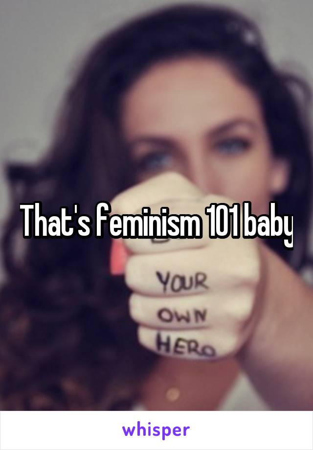 That's feminism 101 baby