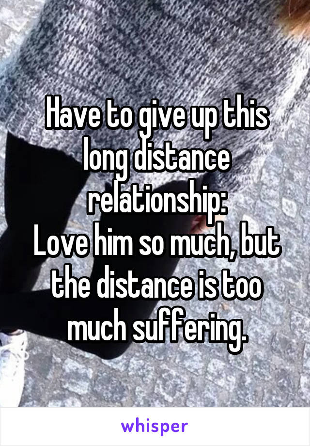 Have to give up this long distance relationship:
Love him so much, but the distance is too much suffering.