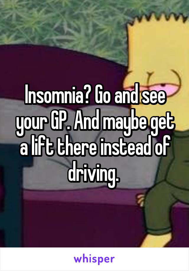 Insomnia? Go and see your GP. And maybe get a lift there instead of driving. 