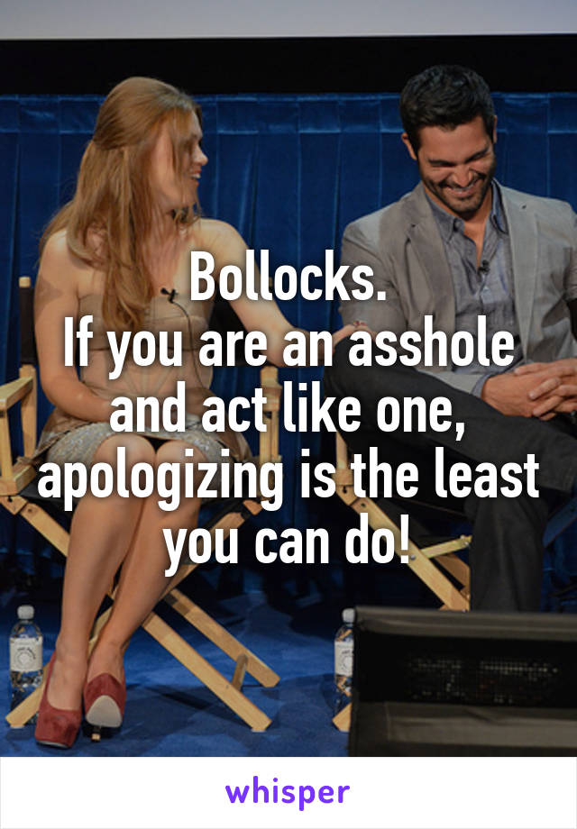 Bollocks.
If you are an asshole and act like one, apologizing is the least you can do!