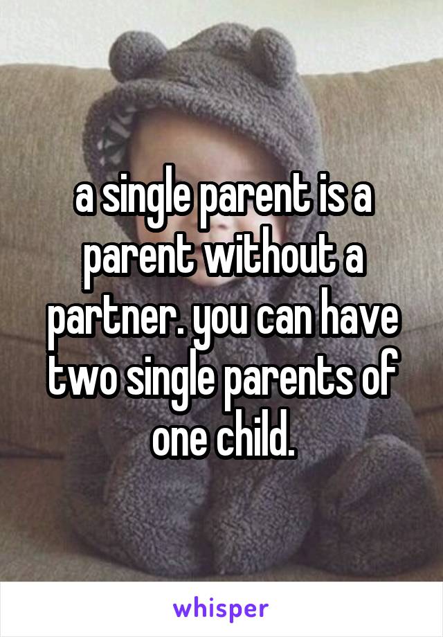 a single parent is a parent without a partner. you can have two single parents of one child.