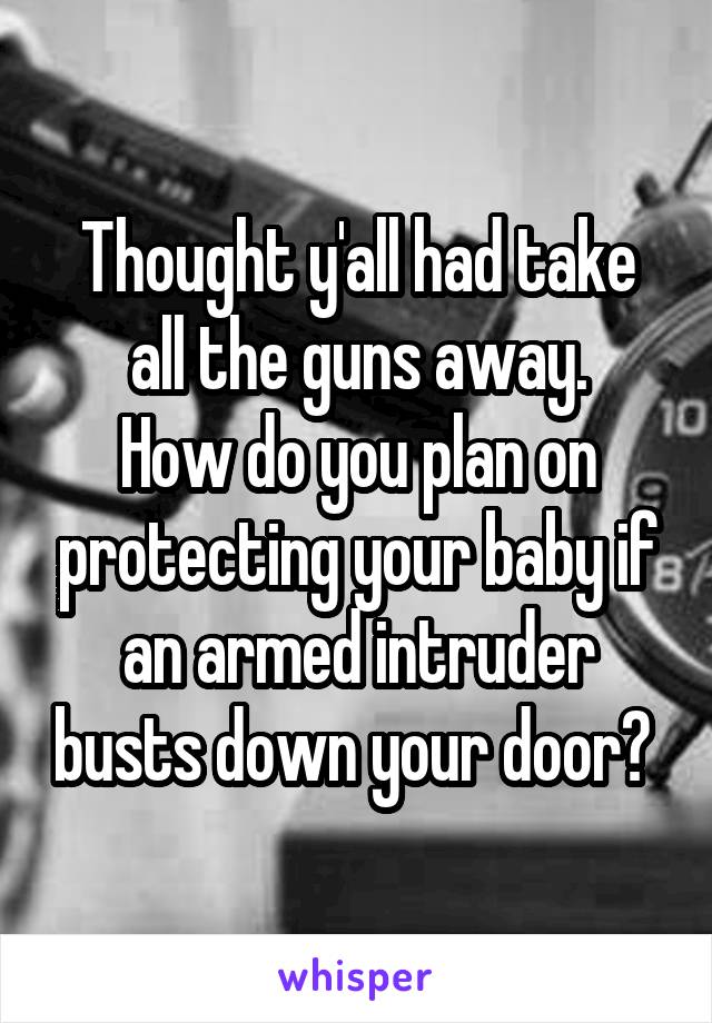 Thought y'all had take all the guns away.
How do you plan on protecting your baby if an armed intruder busts down your door? 