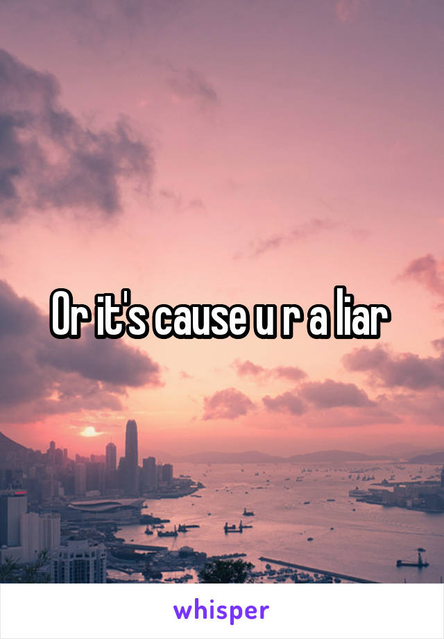 Or it's cause u r a liar 
