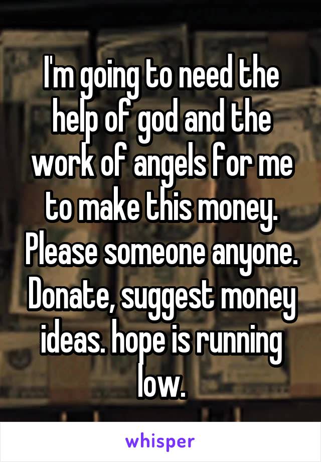 I'm going to need the help of god and the work of angels for me to make this money. Please someone anyone. Donate, suggest money ideas. hope is running low.
