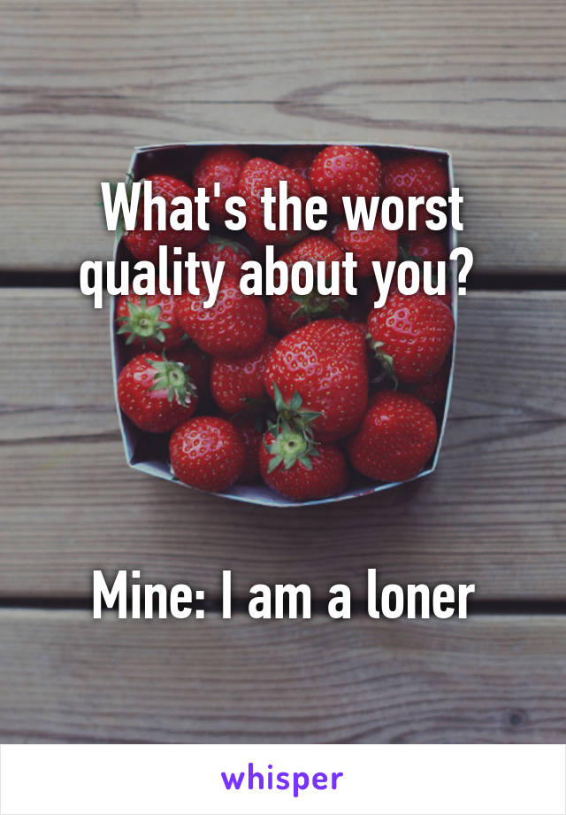 What's the worst quality about you? 




Mine: I am a loner