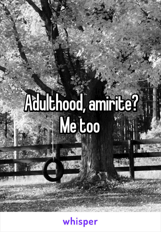 Adulthood, amirite?
Me too 