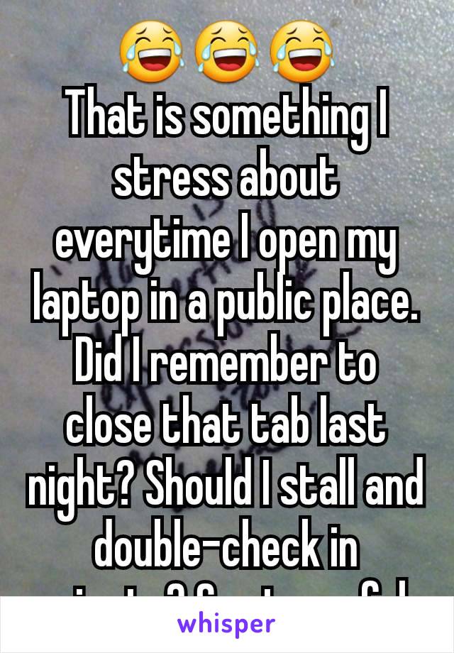 😂😂😂
That is something I stress about everytime I open my laptop in a public place. Did I remember to close that tab last night? Should I stall and double-check in private? So stressful.