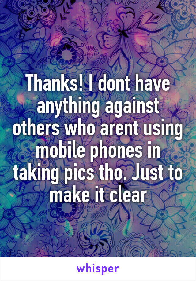 Thanks! I dont have anything against others who arent using mobile phones in taking pics tho. Just to make it clear