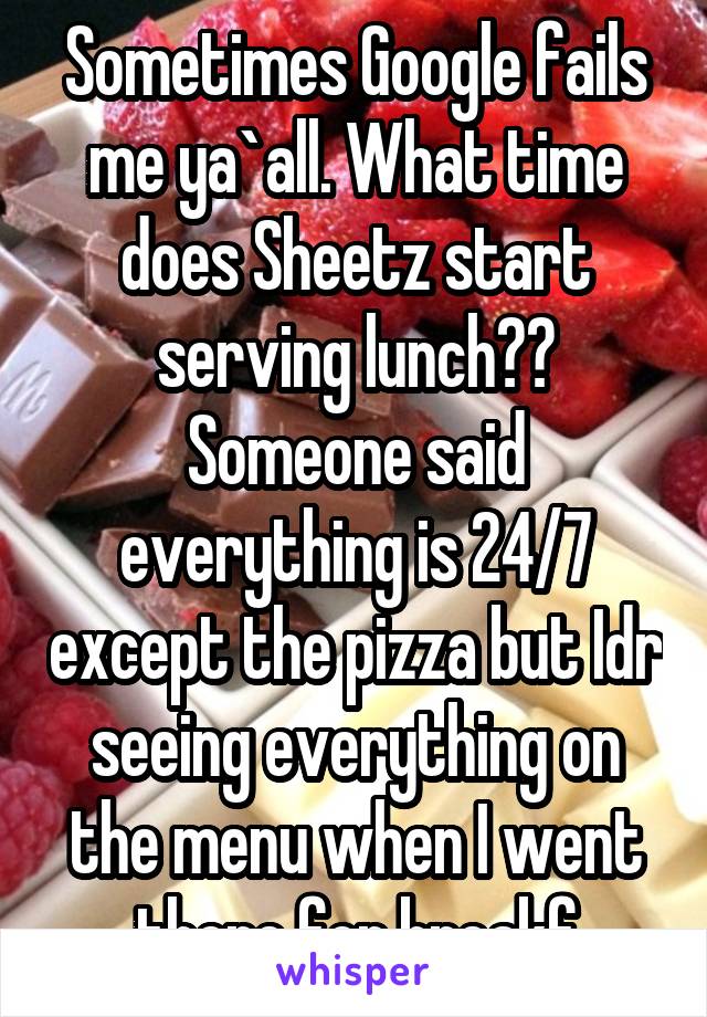 Sometimes Google fails me ya`all. What time does Sheetz start serving lunch?? Someone said everything is 24/7 except the pizza but Idr seeing everything on the menu when I went there for breakf