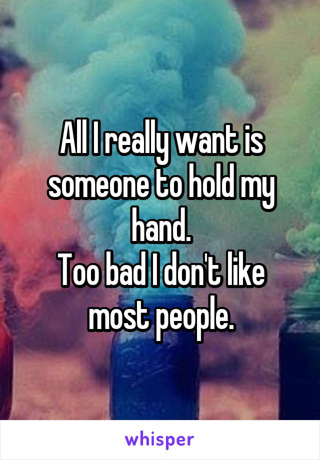 All I really want is someone to hold my hand.
Too bad I don't like most people.