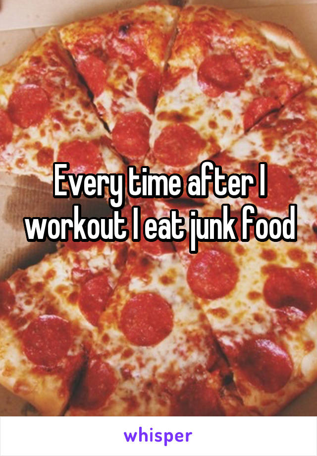 Every time after I workout I eat junk food
