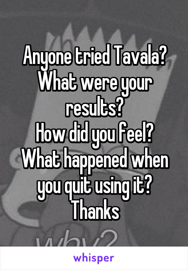 Anyone tried Tavala?
What were your results?
How did you feel?
What happened when you quit using it?
Thanks