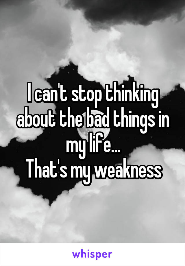 I can't stop thinking about the bad things in my life...
That's my weakness