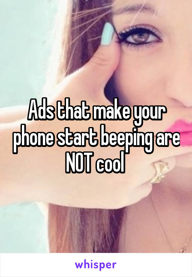 Ads that make your phone start beeping are NOT cool 