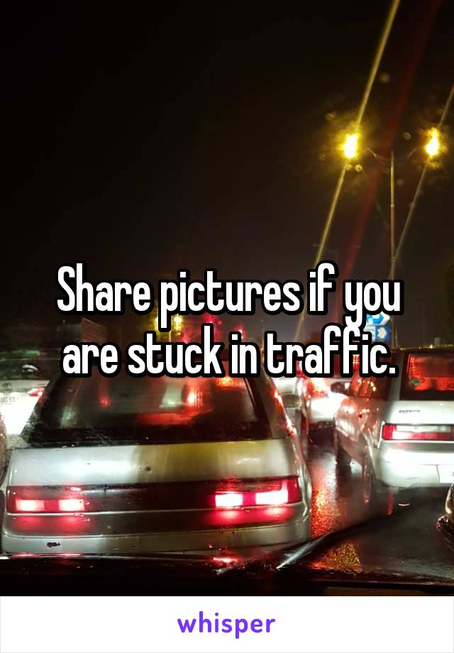 Share pictures if you are stuck in traffic.