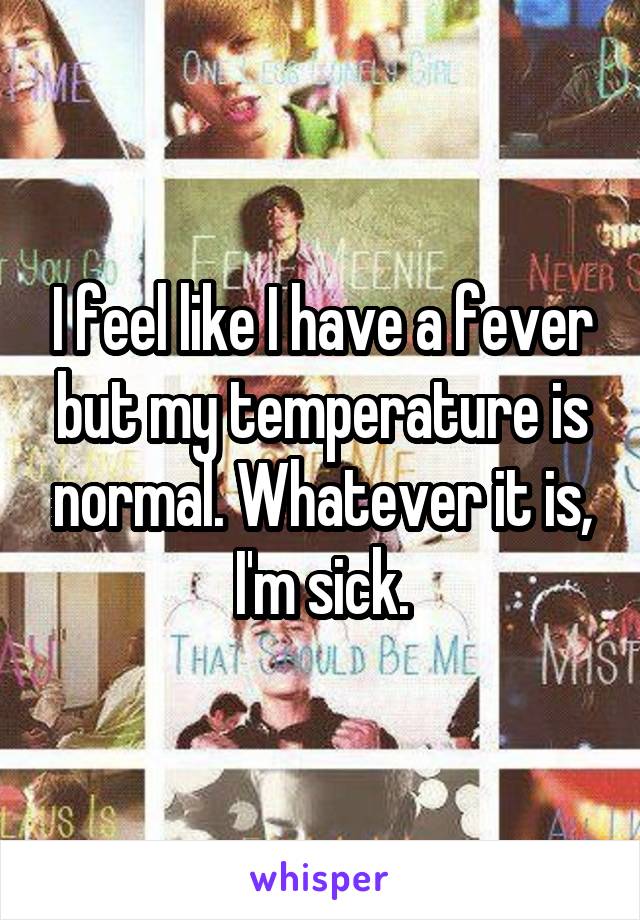 I feel like I have a fever but my temperature is normal. Whatever it is, I'm sick.