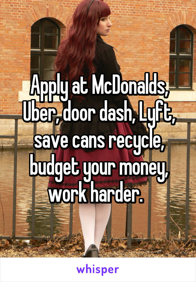 Apply at McDonalds, Uber, door dash, Lyft, save cans recycle, budget your money, work harder.  