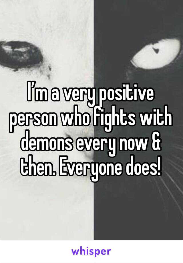 I’m a very positive person who fights with demons every now & then. Everyone does!