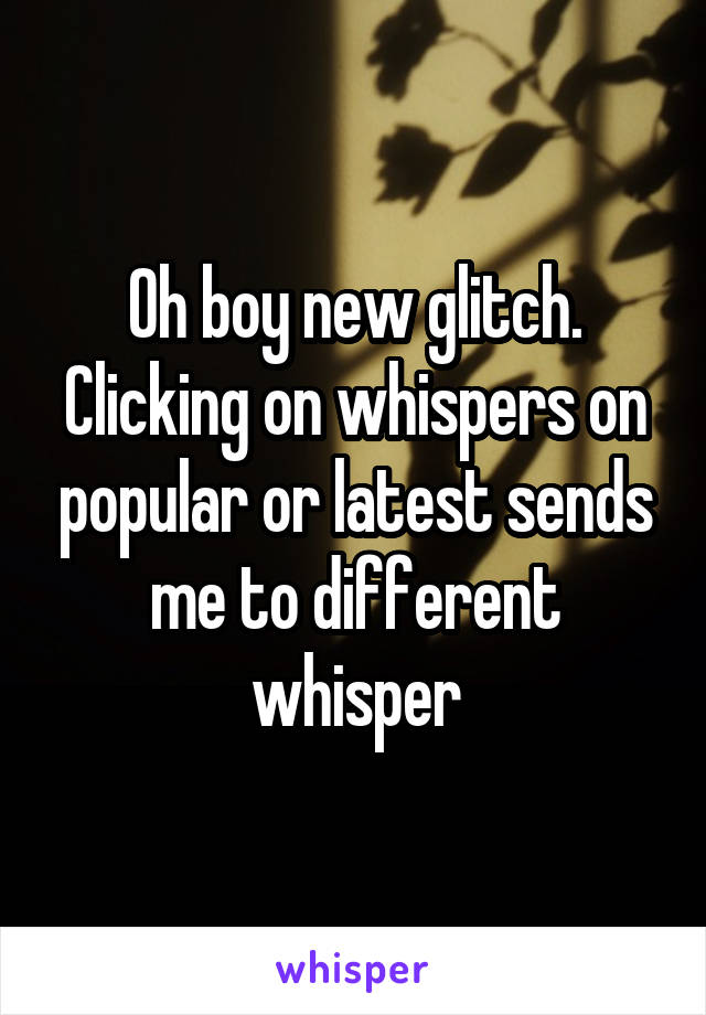 Oh boy new glitch. Clicking on whispers on popular or latest sends me to different whisper