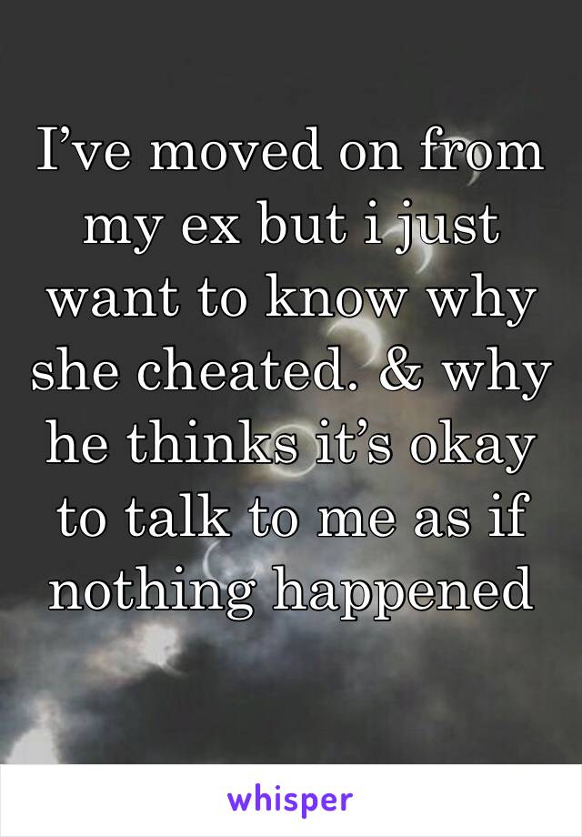 I’ve moved on from my ex but i just want to know why she cheated. & why he thinks it’s okay to talk to me as if nothing happened 