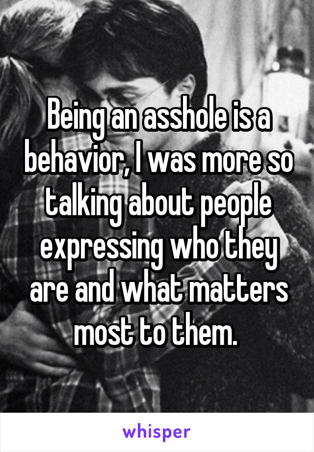 Being an asshole is a behavior, I was more so talking about people expressing who they are and what matters most to them. 
