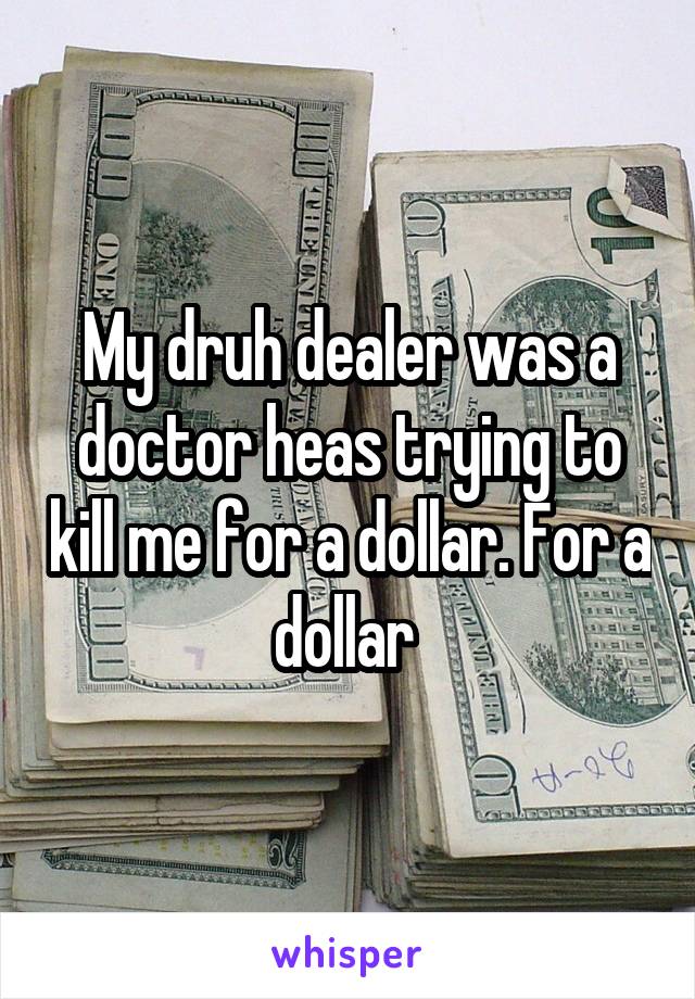 My druh dealer was a doctor heas trying to kill me for a dollar. For a dollar 