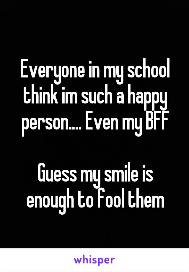 Everyone in my school think im such a happy person.... Even my BFF

Guess my smile is enough to fool them