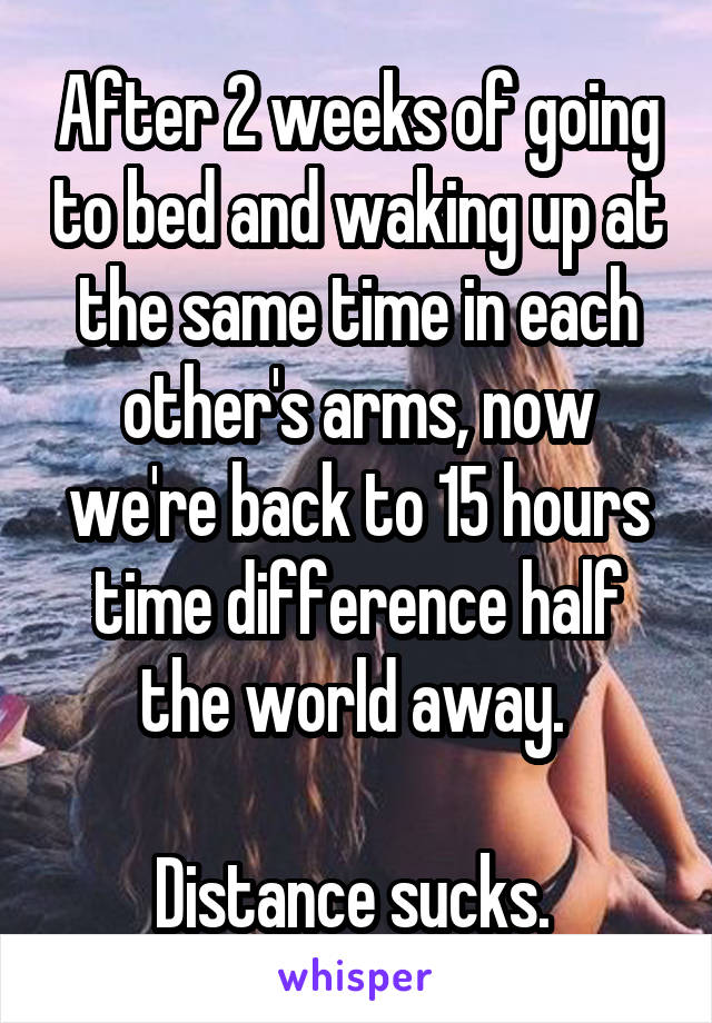 After 2 weeks of going to bed and waking up at the same time in each other's arms, now we're back to 15 hours time difference half the world away. 

Distance sucks. 