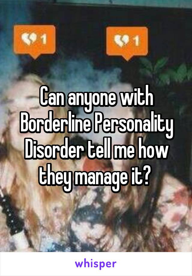 Can anyone with Borderline Personality Disorder tell me how they manage it? 