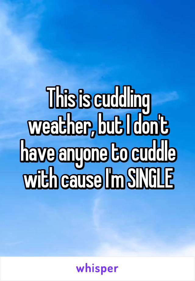 This is cuddling weather, but I don't have anyone to cuddle with cause I'm SINGLE