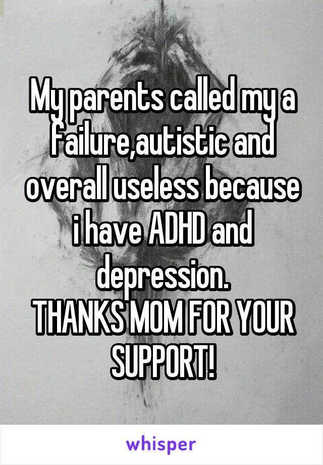 My parents called my a failure,autistic and overall useless because i have ADHD and depression.
THANKS MOM FOR YOUR SUPPORT!