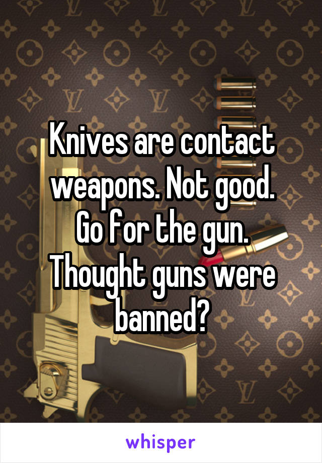Knives are contact weapons. Not good.
Go for the gun.
Thought guns were banned?