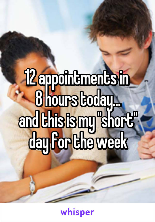 12 appointments in 
8 hours today...
and this is my "short" day for the week