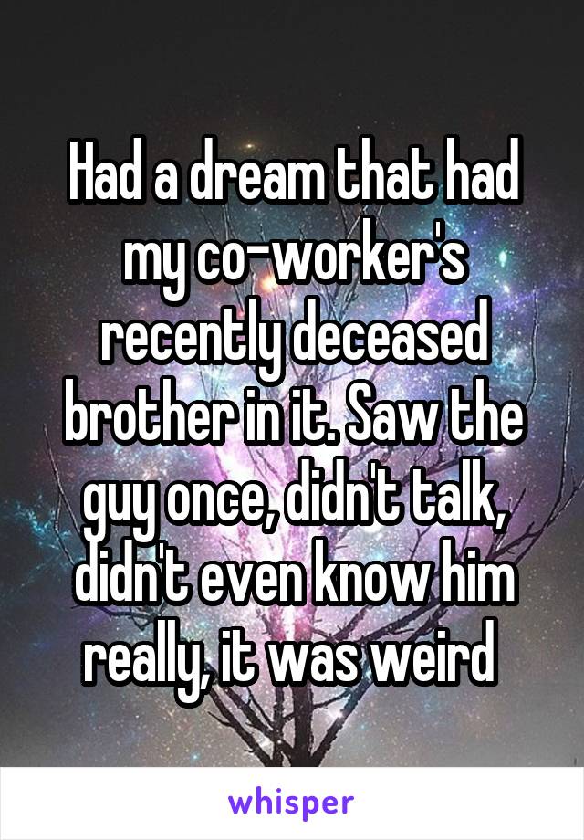 Had a dream that had my co-worker's recently deceased brother in it. Saw the guy once, didn't talk, didn't even know him really, it was weird 