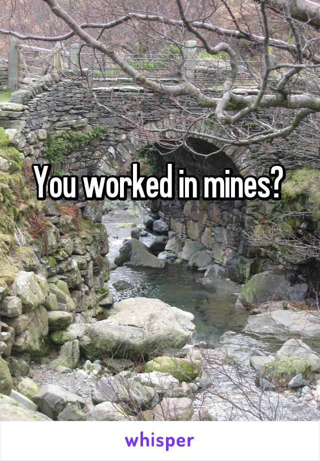 You worked in mines? 

