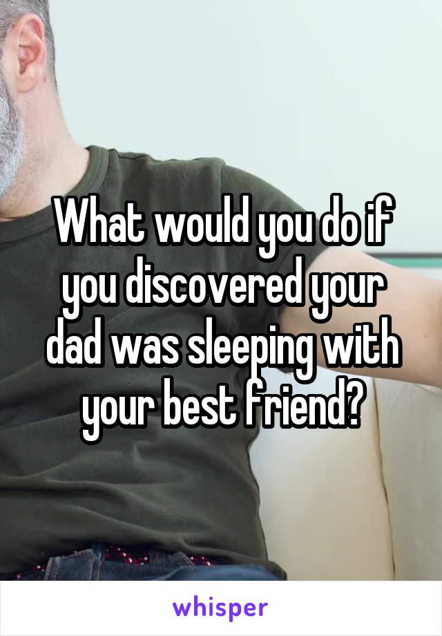 What would you do if you discovered your dad was sleeping with your best friend?