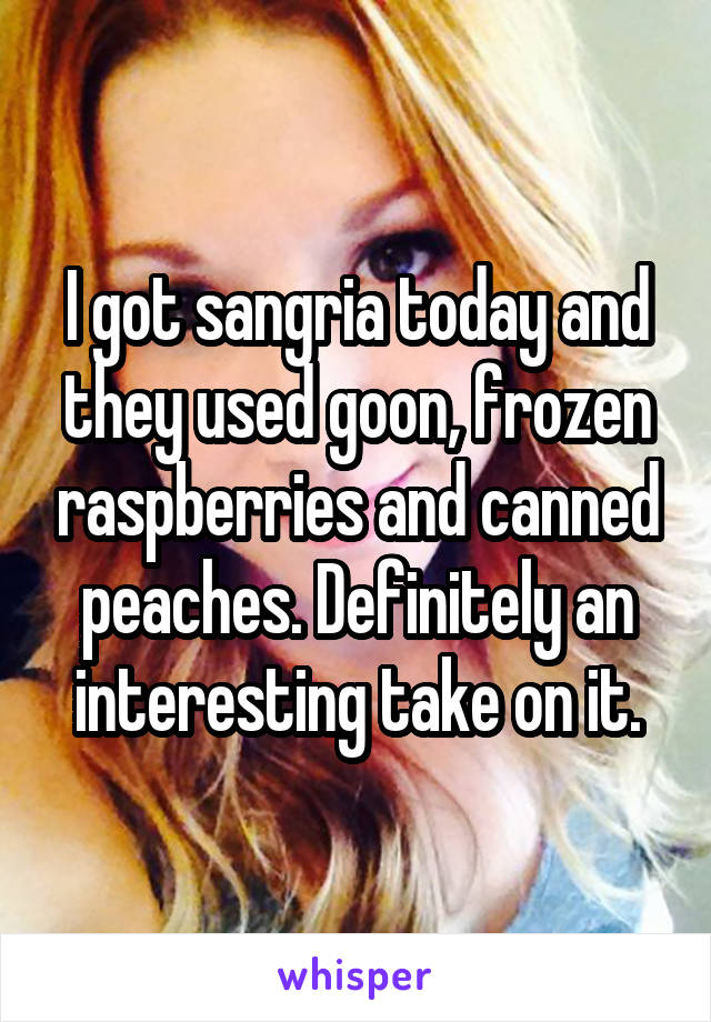 I got sangria today and they used goon, frozen raspberries and canned peaches. Definitely an interesting take on it.