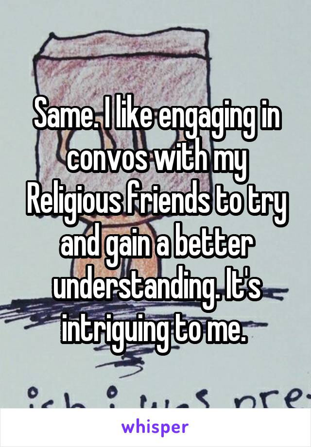 Same. I like engaging in convos with my Religious friends to try and gain a better understanding. It's intriguing to me. 