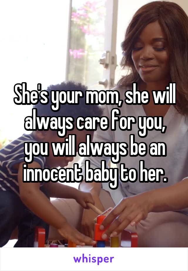 She's your mom, she will always care for you, you will always be an innocent baby to her.