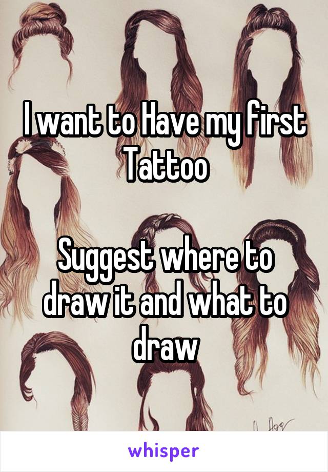 I want to Have my first Tattoo

Suggest where to draw it and what to draw