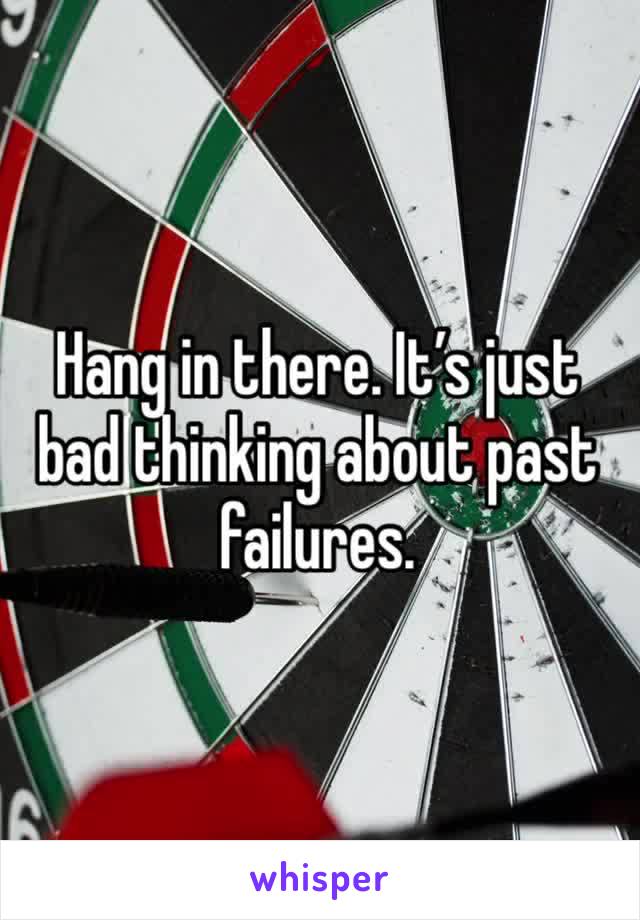 Hang in there. It’s just bad thinking about past failures. 