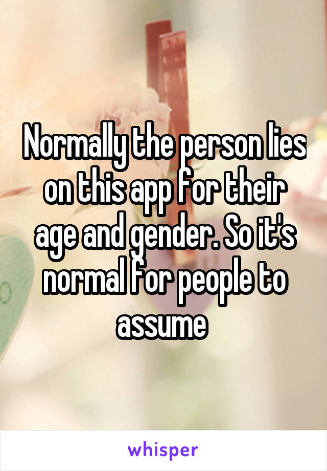 Normally the person lies on this app for their age and gender. So it's normal for people to assume 