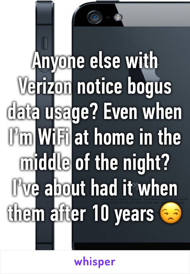 Anyone else with Verizon notice bogus data usage? Even when I’m WiFi at home in the middle of the night? I’ve about had it when them after 10 years 😒