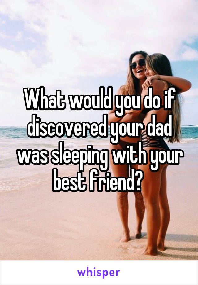 What would you do if discovered your dad was sleeping with your best friend? 