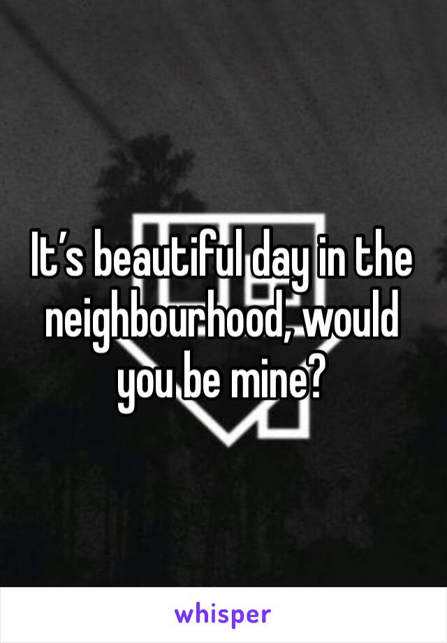 It’s beautiful day in the neighbourhood, would you be mine? 