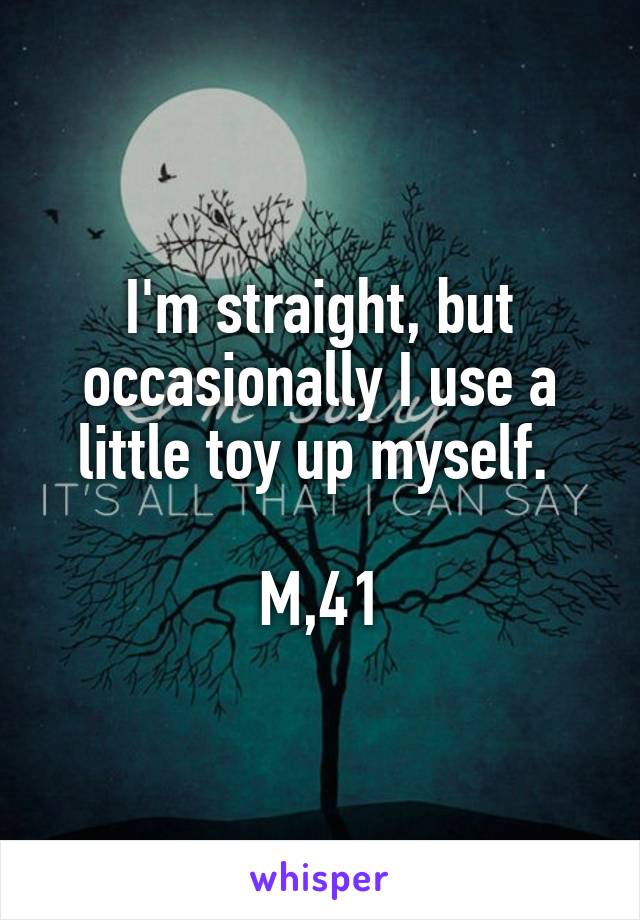 I'm straight, but occasionally I use a little toy up myself. 

M,41