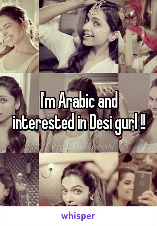 I'm Arabic and interested in Desi gurl !!