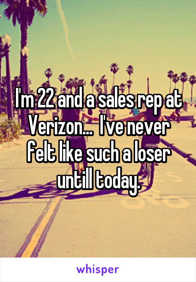 I'm 22 and a sales rep at Verizon...  I've never felt like such a loser untill today.