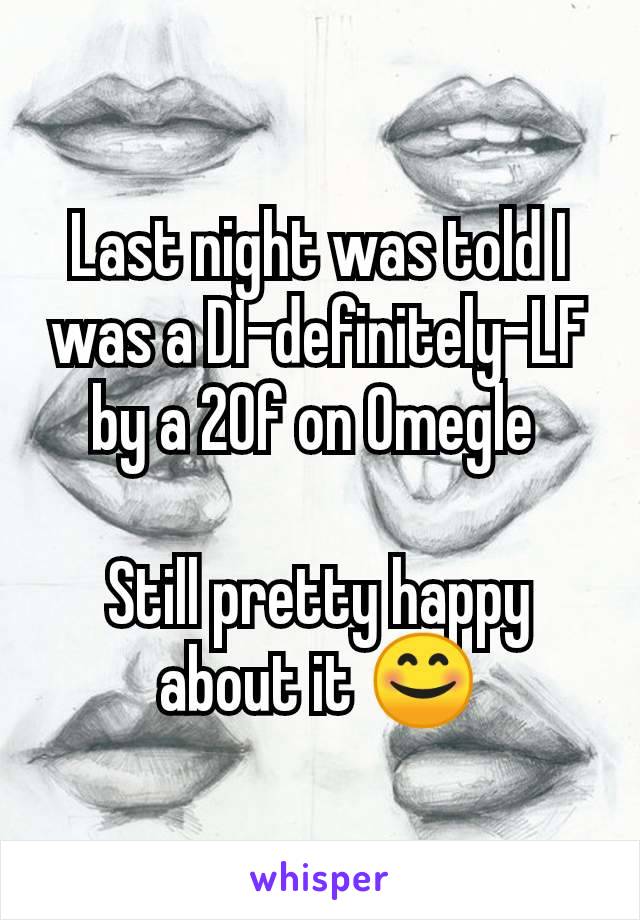 Last night was told I was a DI-definitely-LF by a 20f on Omegle 

Still pretty happy about it 😊
