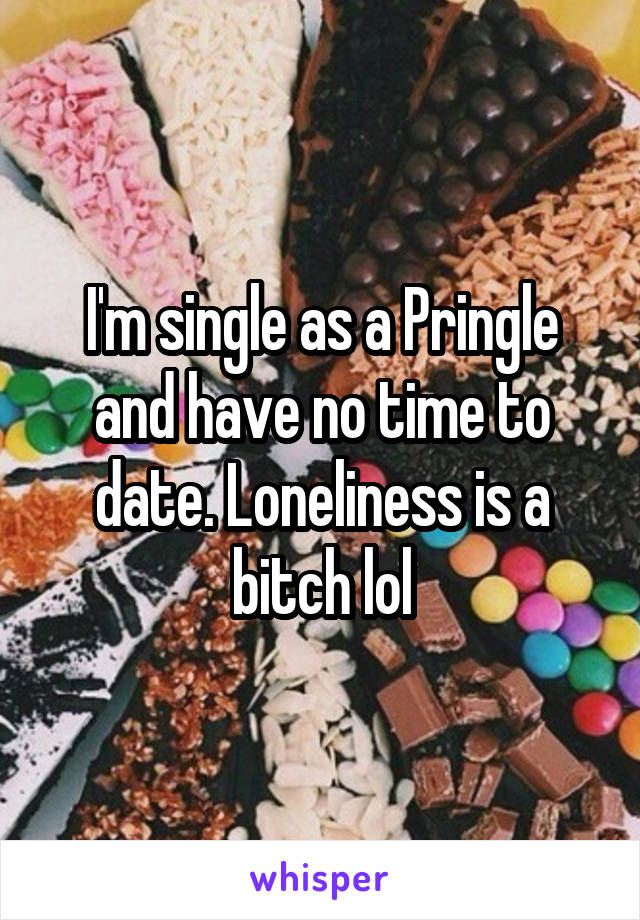 I'm single as a Pringle and have no time to date. Loneliness is a bitch lol